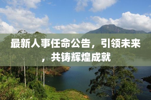 最新人事任命公告，引领未来，共铸辉煌成就