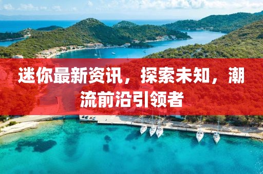 迷你最新资讯，探索未知，潮流前沿引领者