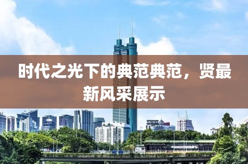 时代之光下的典范典范，贤最新风采展示