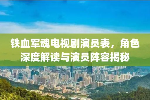铁血军魂电视剧演员表，角色深度解读与演员阵容揭秘