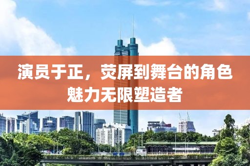 演员于正，荧屏到舞台的角色魅力无限塑造者
