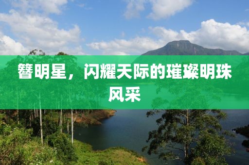 簪明星，闪耀天际的璀璨明珠风采