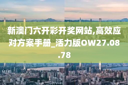 新澳门六开彩开奖网站,高效应对方案手册_活力版OW27.08.78