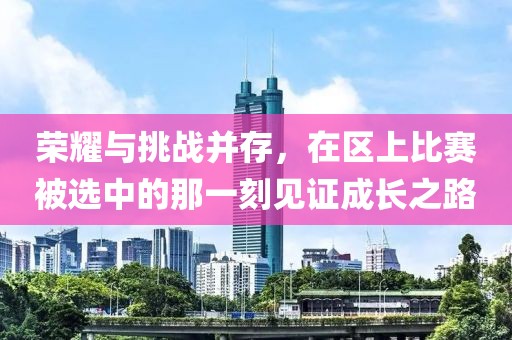 荣耀与挑战并存，在区上比赛被选中的那一刻见证成长之路