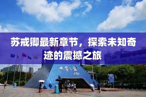 苏戒卿最新章节，探索未知奇迹的震撼之旅