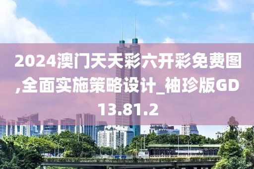 2024澳门天天彩六开彩免费图,全面实施策略设计_袖珍版GD13.81.2