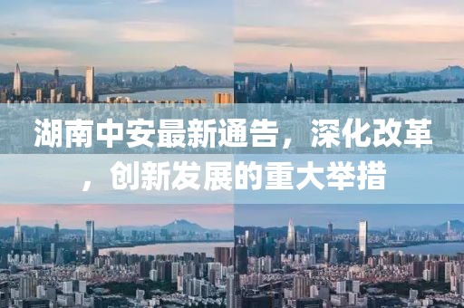 湖南中安最新通告，深化改革，创新发展的重大举措