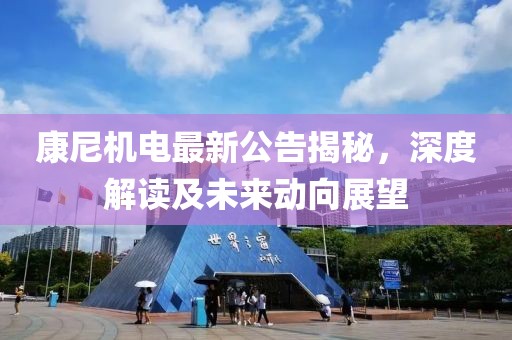 康尼机电最新公告揭秘，深度解读及未来动向展望
