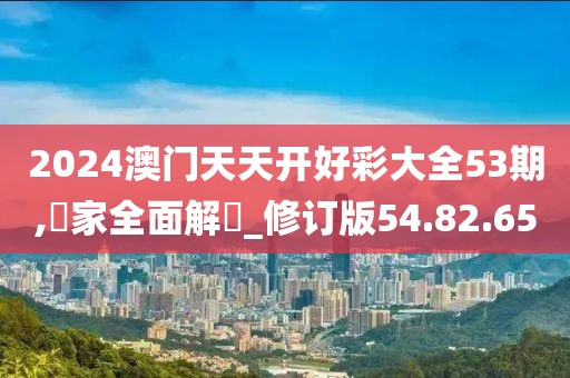 2024澳门天天开好彩大全53期,專家全面解讀_修订版54.82.65