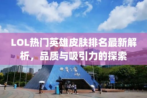 LOL热门英雄皮肤排名最新解析，品质与吸引力的探索