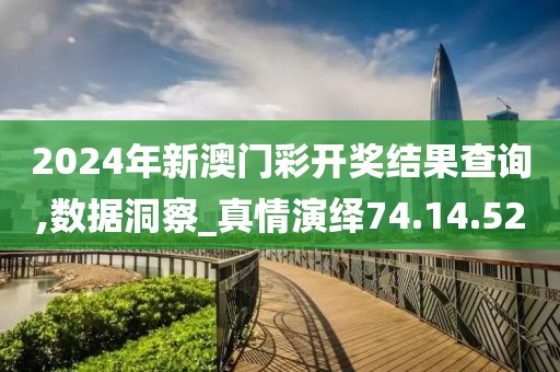 2024年新澳门彩开奖结果查询,数据洞察_真情演绎74.14.52