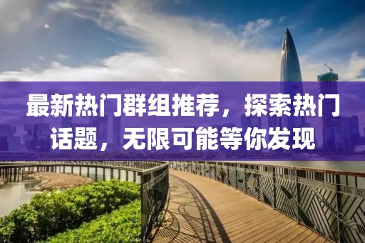 最新热门群组推荐，探索热门话题，无限可能等你发现