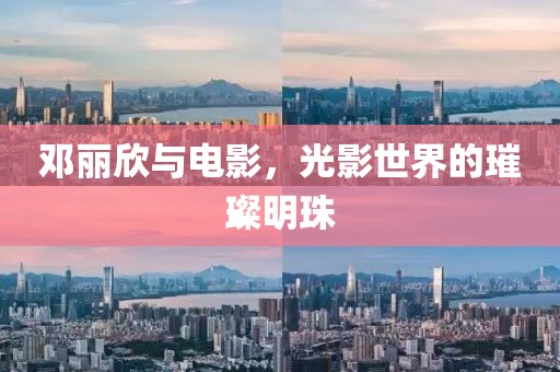 邓丽欣与电影，光影世界的璀璨明珠
