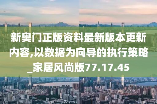新奥门正版资料最新版本更新内容,以数据为向导的执行策略_家居风尚版77.17.45