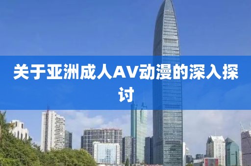 关于亚洲成人AV动漫的深入探讨