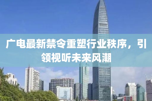 广电最新禁令重塑行业秩序，引领视听未来风潮