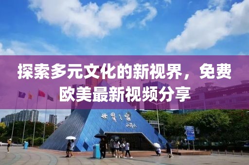 探索多元文化的新视界，免费欧美最新视频分享
