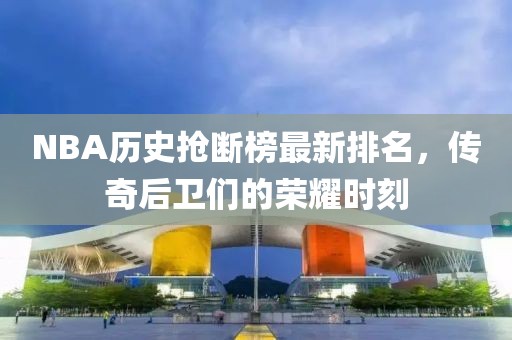 NBA历史抢断榜最新排名，传奇后卫们的荣耀时刻