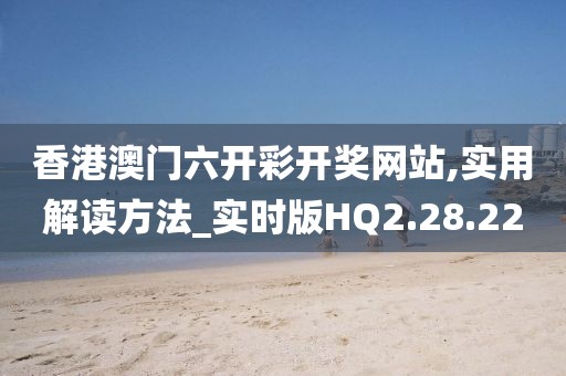 香港澳门六开彩开奖网站,实用解读方法_实时版HQ2.28.22
