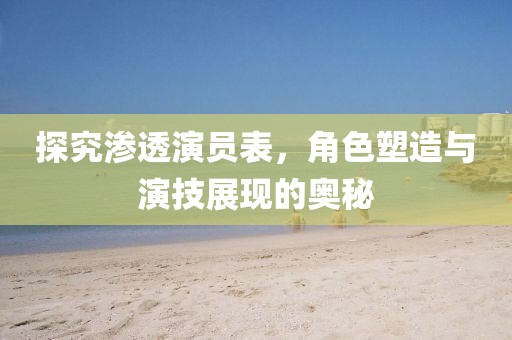 探究渗透演员表，角色塑造与演技展现的奥秘