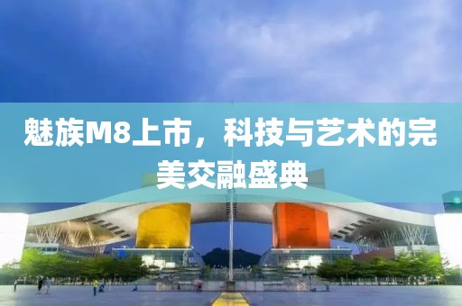 魅族M8上市，科技与艺术的完美交融盛典