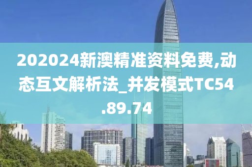 202024新澳精准资料免费,动态互文解析法_并发模式TC54.89.74