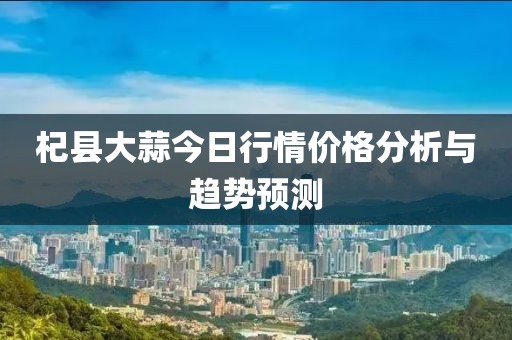 杞县大蒜今日行情价格分析与趋势预测