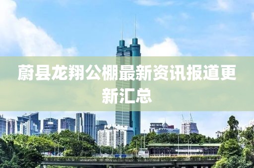 蔚县龙翔公棚最新资讯报道更新汇总