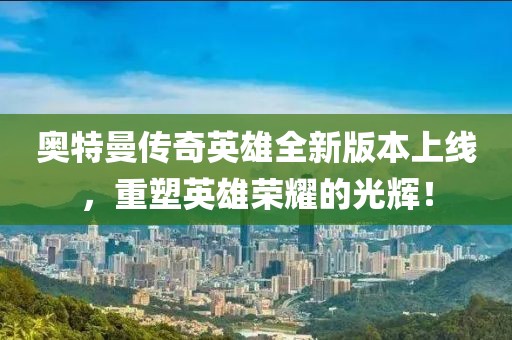 奥特曼传奇英雄全新版本上线，重塑英雄荣耀的光辉！