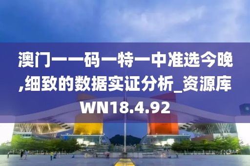 澳门一一码一特一中准选今晚,细致的数据实证分析_资源库WN18.4.92