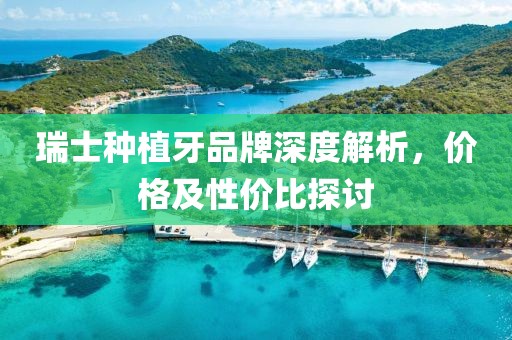 瑞士种植牙品牌深度解析，价格及性价比探讨