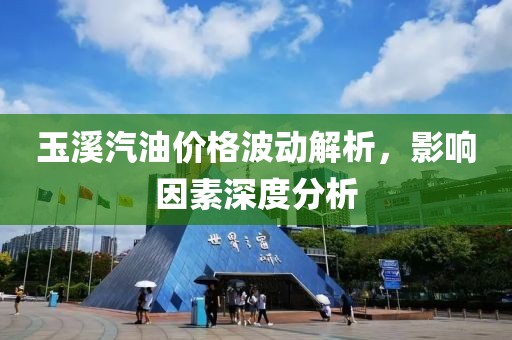 玉溪汽油价格波动解析，影响因素深度分析