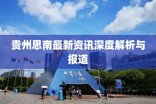 贵州思南最新资讯深度解析与报道