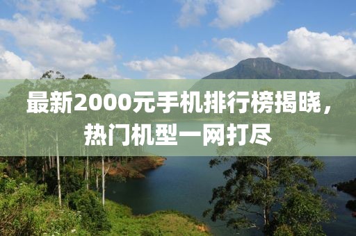 最新2000元手机排行榜揭晓，热门机型一网打尽