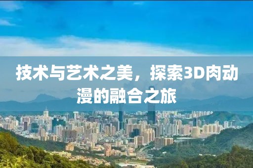 技术与艺术之美，探索3D肉动漫的融合之旅