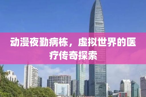 动漫夜勤病栋，虚拟世界的医疗传奇探索