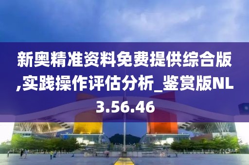 新奥精准资料免费提供综合版,实践操作评估分析_鉴赏版NL3.56.46