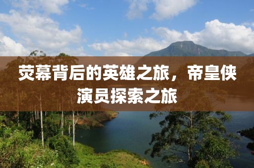 荧幕背后的英雄之旅，帝皇侠演员探索之旅