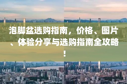 泡脚盆选购指南，价格、图片、体验分享与选购指南全攻略！