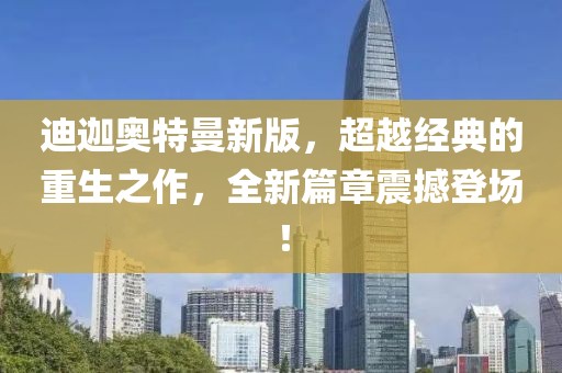 迪迦奥特曼新版，超越经典的重生之作，全新篇章震撼登场！