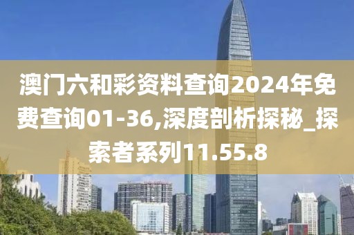 澳门六和彩资料查询2024年免费查询01-36,深度剖析探秘_探索者系列11.55.8