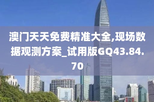 澳门天天免费精准大全,现场数据观测方案_试用版GQ43.84.70