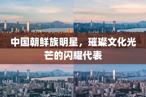 中国朝鲜族明星，璀璨文化光芒的闪耀代表