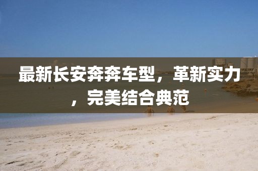 最新长安奔奔车型，革新实力，完美结合典范