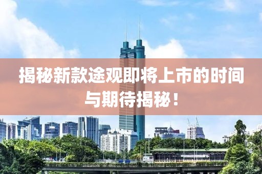 揭秘新款途观即将上市的时间与期待揭秘！
