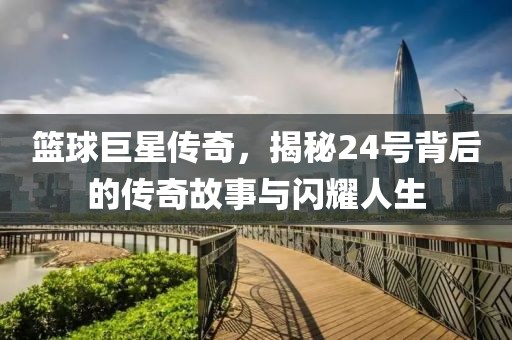 篮球巨星传奇，揭秘24号背后的传奇故事与闪耀人生