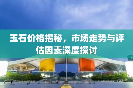 玉石价格揭秘，市场走势与评估因素深度探讨