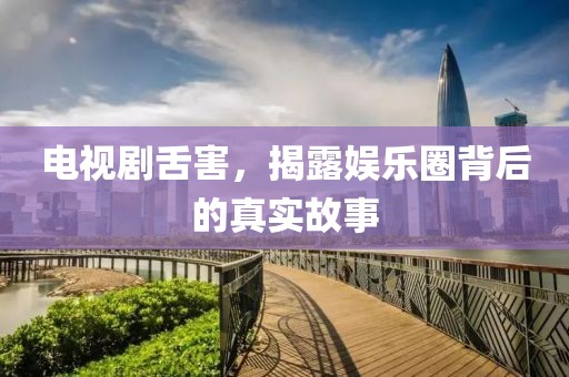 电视剧舌害，揭露娱乐圈背后的真实故事