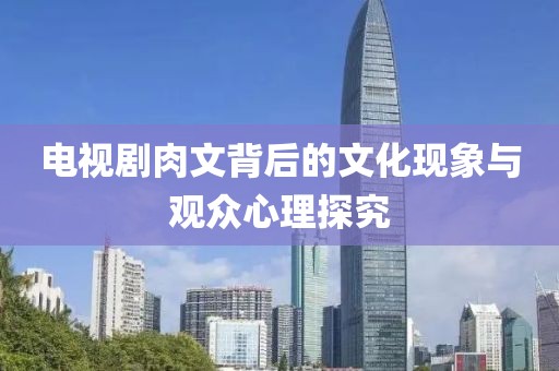 电视剧肉文背后的文化现象与观众心理探究