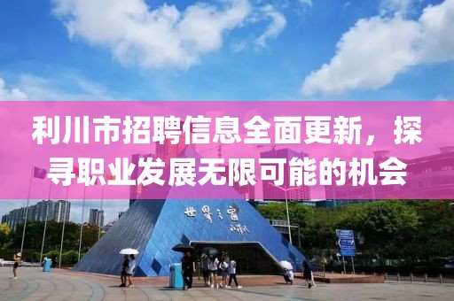 利川市招聘信息全面更新，探寻职业发展无限可能的机会